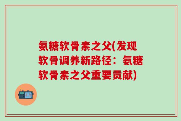 氨糖软骨素之父(发现软骨调养新路径：氨糖软骨素之父重要贡献)