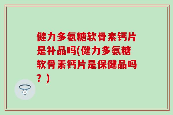 健力多氨糖软骨素钙片是补品吗(健力多氨糖软骨素钙片是保健品吗？)