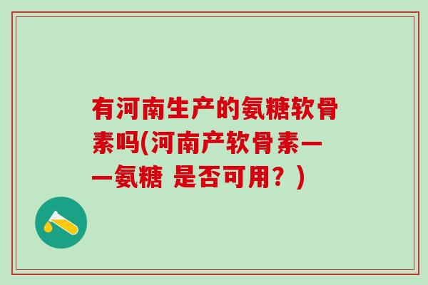 有河南生产的氨糖软骨素吗(河南产软骨素——氨糖 是否可用？)