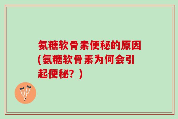 氨糖软骨素便秘的原因(氨糖软骨素为何会引起便秘？)