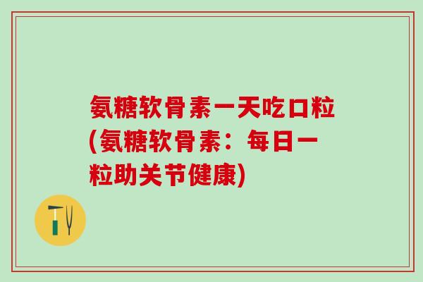 氨糖软骨素一天吃口粒(氨糖软骨素：每日一粒助关节健康)