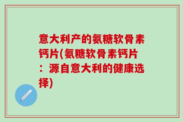 意大利产的氨糖软骨素钙片(氨糖软骨素钙片：源自意大利的健康选择)