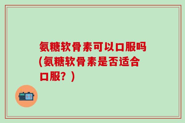 氨糖软骨素可以口服吗(氨糖软骨素是否适合口服？)