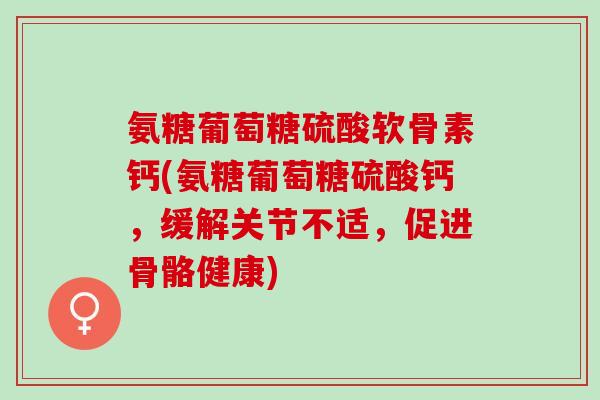 氨糖葡萄糖硫酸软骨素钙(氨糖葡萄糖硫酸钙，缓解关节不适，促进骨骼健康)