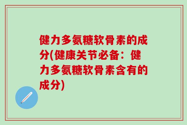 健力多氨糖软骨素的成分(健康关节必备:健力多氨糖软骨素含有的成分) 健力多氨糖软骨素的成分(健康关节必备:健力多氨糖软骨素含有的成分)