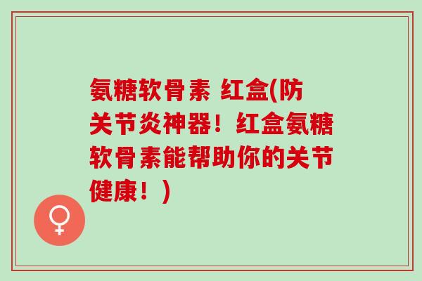 氨糖软骨素 红盒(防关节炎神器！红盒氨糖软骨素能帮助你的关节健康！)