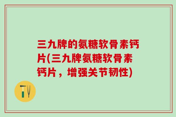三九牌的氨糖软骨素钙片(三九牌氨糖软骨素钙片，增强关节韧性)