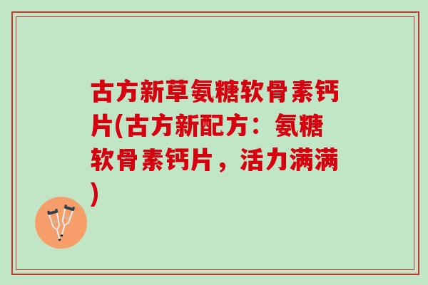 古方新草氨糖软骨素钙片(古方新配方：氨糖软骨素钙片，活力满满)