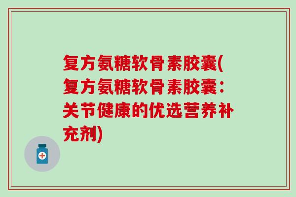 复方氨糖软骨素胶囊(复方氨糖软骨素胶囊：关节健康的优选营养补充剂)