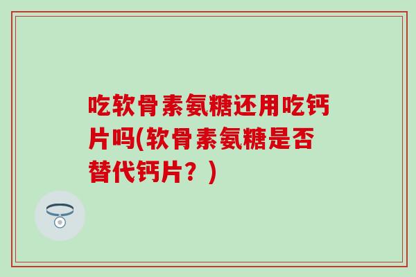 吃软骨素氨糖还用吃钙片吗(软骨素氨糖是否替代钙片？)