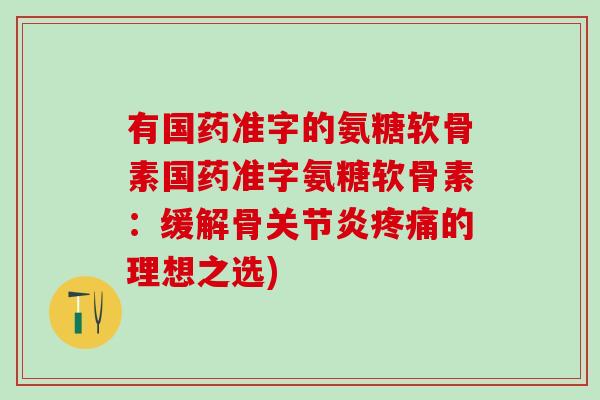 有国药准字的氨糖软骨素国药准字氨糖软骨素：缓解骨关节炎疼痛的理想之选)