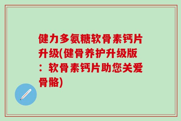 健力多氨糖软骨素钙片升级(健骨养护升级版：软骨素钙片助您关爱骨骼)