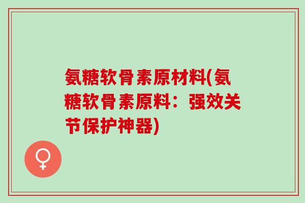 氨糖软骨素原材料(氨糖软骨素原料：强效关节保护神器)