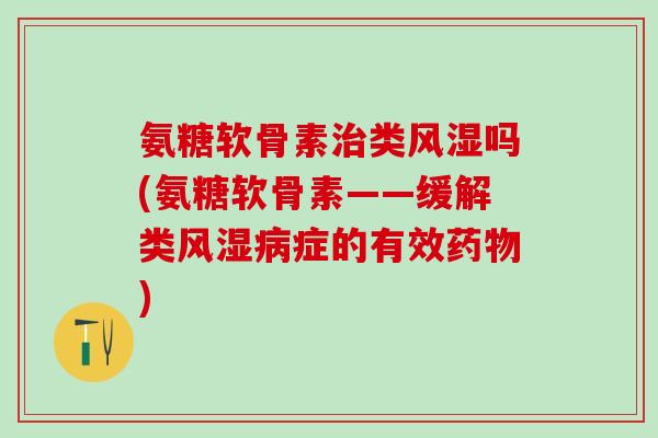 氨糖软骨素治类风湿吗(氨糖软骨素——缓解类风湿病症的有效药物)