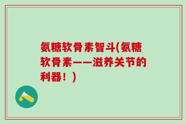 氨糖软骨素智斗(氨糖软骨素——滋养关节的利器！)