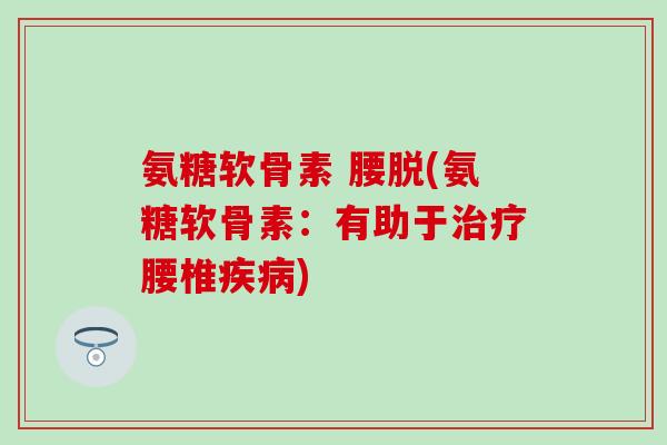 氨糖软骨素 腰脱(氨糖软骨素：有助于腰椎)