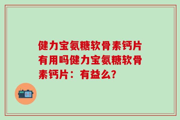 健力宝氨糖软骨素钙片有用吗健力宝氨糖软骨素钙片:有益么? 健力宝氨糖软骨素钙片有用吗健力宝氨糖软骨素钙片:有益么?