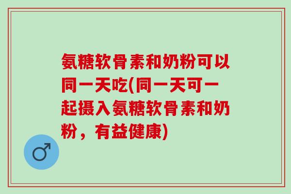 氨糖软骨素和奶粉可以同一天吃(同一天可一起摄入氨糖软骨素和奶粉，有益健康)