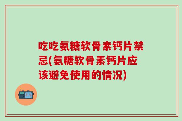 吃吃氨糖软骨素钙片禁忌(氨糖软骨素钙片应该避免使用的情况) 吃吃氨糖软骨素钙片禁忌(氨糖软骨素钙片应该避免使用的情况)