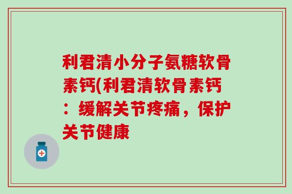 利君清小分子氨糖软骨素钙(利君清软骨素钙：缓解关节疼痛，保护关节健康