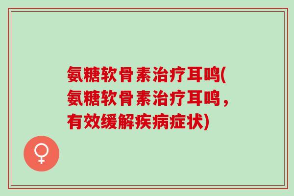 氨糖软骨素治疗耳鸣(氨糖软骨素治疗耳鸣，有效缓解疾病症状)