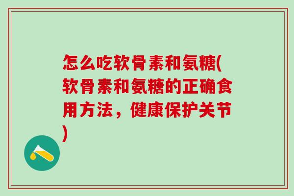 怎么吃软骨素和氨糖(软骨素和氨糖的正确食用方法，健康保护关节)