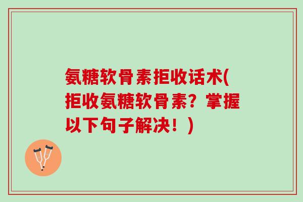 氨糖软骨素拒收话术(拒收氨糖软骨素?掌握以下句子解决!) 氨糖软骨素拒收话术(拒收氨糖软骨素?掌握以下句子解决!)