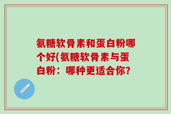 氨糖软骨素和蛋白粉哪个好(氨糖软骨素与蛋白粉：哪种更适合你？