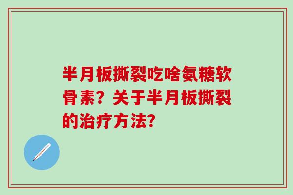 撕裂吃啥氨糖软骨素？关于撕裂的方法？