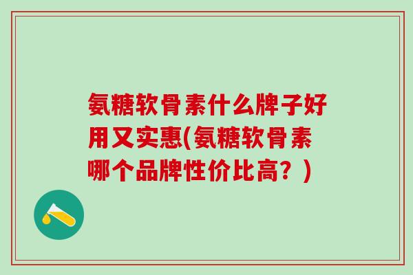 氨糖软骨素什么牌子好用又实惠(氨糖软骨素哪个品牌性价比高？)