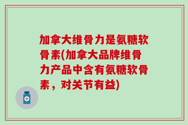加拿大维骨力是氨糖软骨素(加拿大品牌维骨力产品中含有氨糖软骨素，对关节有益)