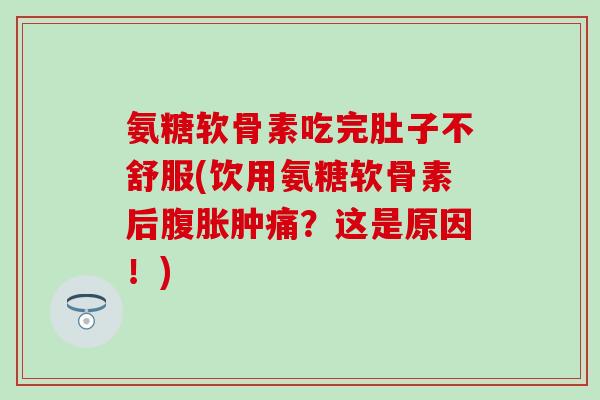 氨糖软骨素吃完肚子不舒服(饮用氨糖软骨素后腹胀肿痛？这是原因！)