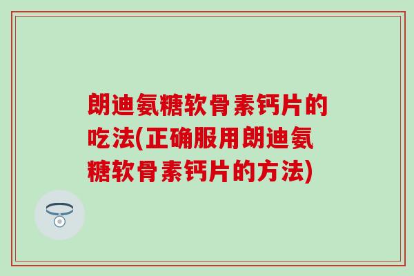 朗迪氨糖软骨素钙片的吃法(正确服用朗迪氨糖软骨素钙片的方法)