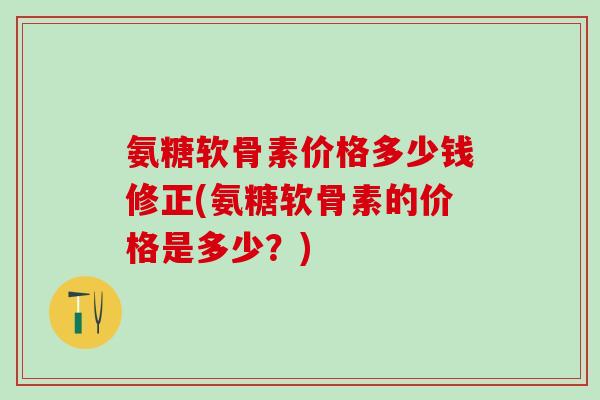 氨糖软骨素价格多少钱修正(氨糖软骨素的价格是多少？)