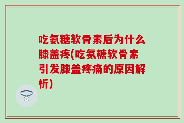 吃氨糖软骨素后为什么膝盖疼(吃氨糖软骨素引发膝盖疼痛的原因解析)