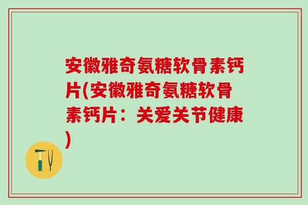 安徽雅奇氨糖软骨素钙片(安徽雅奇氨糖软骨素钙片：关爱关节健康)