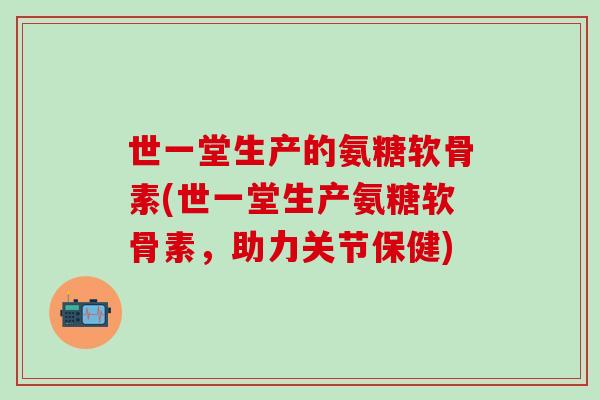 世一堂生产的氨糖软骨素(世一堂生产氨糖软骨素,助力关节保健) 世一堂生产的氨糖软骨素(世一堂生产氨糖软骨素,助力关节保健)