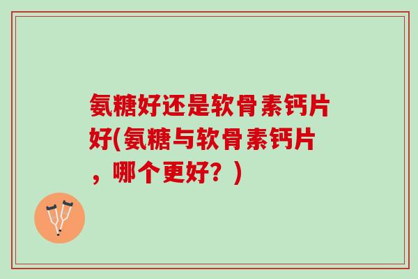 氨糖好还是软骨素钙片好(氨糖与软骨素钙片，哪个更好？)