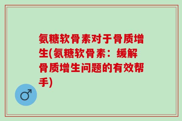 氨糖软骨素对于骨质增生(氨糖软骨素：缓解骨质增生问题的有效帮手)