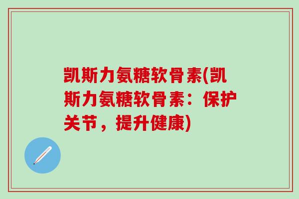 凯斯力氨糖软骨素(凯斯力氨糖软骨素：保护关节，提升健康)