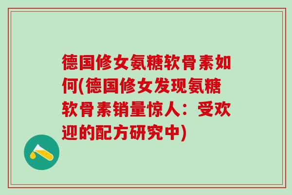 德国修女氨糖软骨素如何(德国修女发现氨糖软骨素销量惊人：受欢迎的配方研究中)