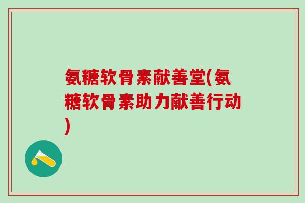 氨糖软骨素献善堂(氨糖软骨素助力献善行动)