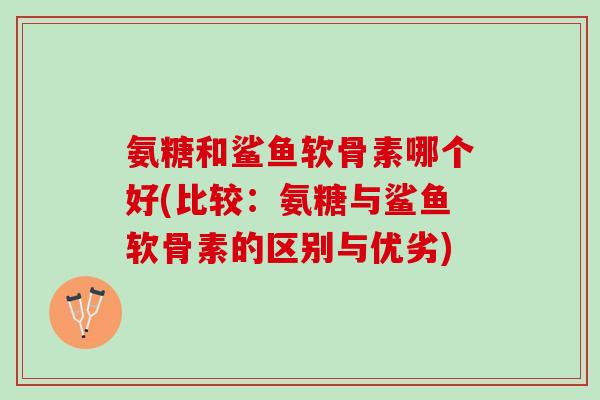 氨糖和鲨鱼软骨素哪个好(比较：氨糖与鲨鱼软骨素的区别与优劣)