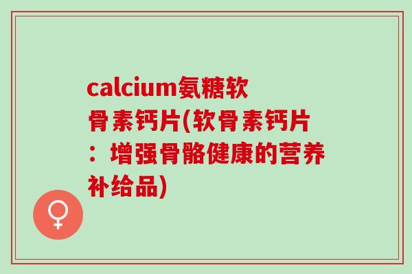 calcium氨糖软骨素钙片(软骨素钙片：增强骨骼健康的营养补给品)
