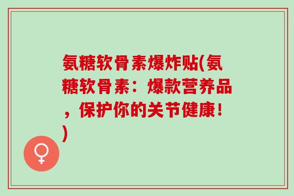 氨糖软骨素爆炸贴(氨糖软骨素：爆款营养品，保护你的关节健康！)