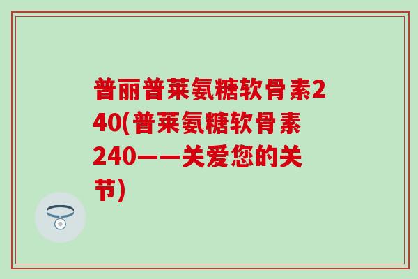 普丽普莱氨糖软骨素240(普莱氨糖软骨素240——关爱您的关节)