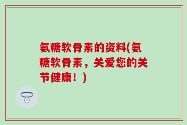 氨糖软骨素的资料(氨糖软骨素，关爱您的关节健康！)