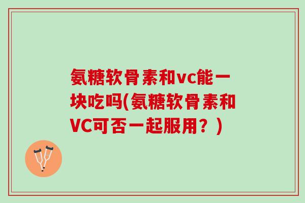 氨糖软骨素和vc能一块吃吗(氨糖软骨素和VC可否一起服用？)