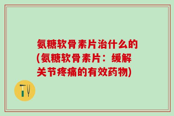 氨糖软骨素片治什么的(氨糖软骨素片：缓解关节疼痛的有效药物)