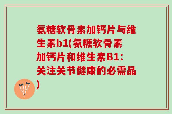氨糖软骨素加钙片与维生素b1(氨糖软骨素加钙片和维生素B1：关注关节健康的必需品)
